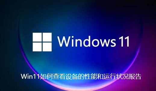 Win11如何查看设备的性能和运行状况报告-Win11查看设备的性能和运行状况报告步骤