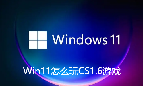 Win11怎么玩CS1.6游戏-Windows11打不开CS1.6解决办法