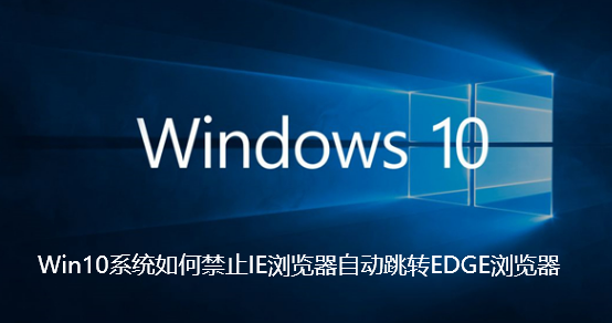 Win10系统如何禁止IE浏览器自动跳转EDGE浏览器-Win10系统禁止IE浏览器自动跳转EDGE浏览器步骤