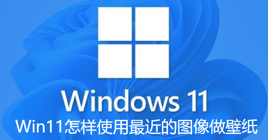 Win11怎样使用最近的图像做壁纸-Win11用最近的图像做壁纸的步骤