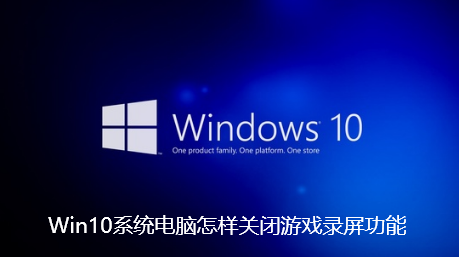Win10系统电脑怎样关闭游戏录屏功能-Win10系统电脑关闭游戏录屏功能教程