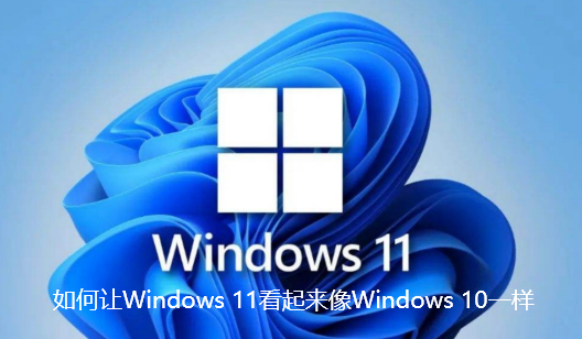 如何让Windows 11看起来像Windows 10一样-让Windows 11看起来像Windows 10一样教程