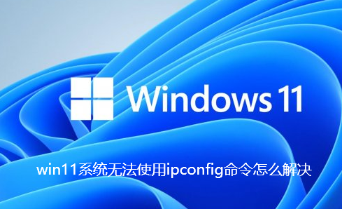 win11系统无法使用ipconfig命令怎么解决-win11输入ipconfig没反应解决步骤