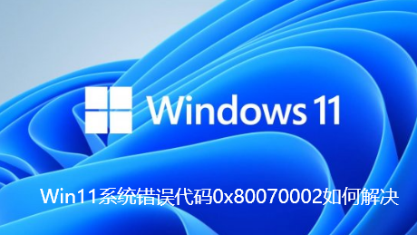 Win11系统错误代码0x80070002如何解决-Win11系统错误代码0x80070002处理技巧