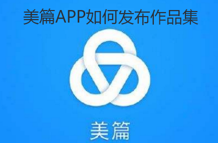 美篇APP如何发布作品集-美篇创建作品集步骤