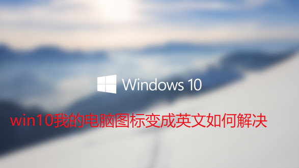 win10我的电脑图标变成英文如何解决-我的电脑图标变成英文处理方法