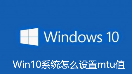 Win10系统怎么设置mtu值-Win10系统设置mtu值步骤