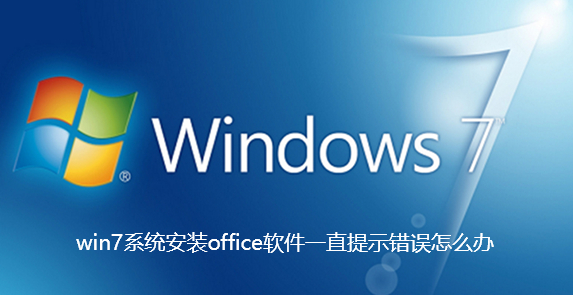 win7系统安装office软件一直提示错误怎么办-win7系统安装office软件一直提示错误解决指南