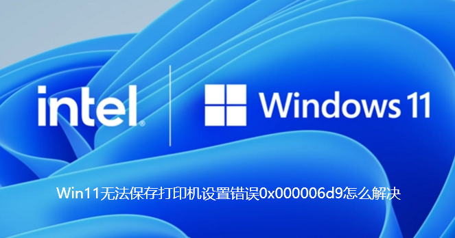 Win11无法保存打印机设置错误0x000006d9怎么解决-Win11无法保存打印机设置错误0x000006d9解决办法