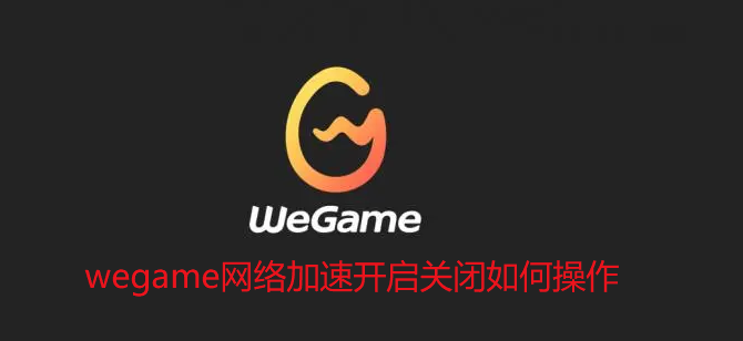 wegame网络加速开启关闭如何操作-wegame网络加速功能使用方法
