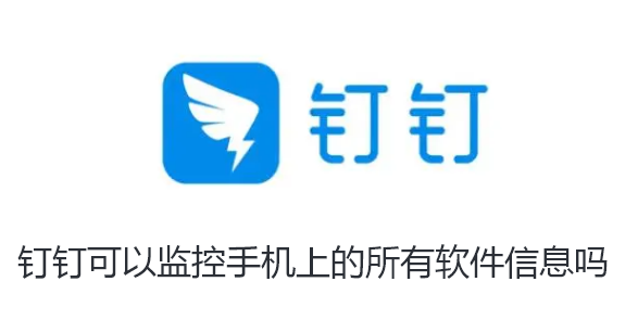 钉钉可以监控手机上的所有软件信息吗-钉钉监控手机上的所有软件信息详细介绍
