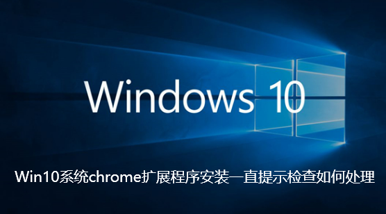 Win10系统chrome扩展程序安装一直提示检查如何处理-Win10系统chrome扩展程序安装一直提示检查处理步骤