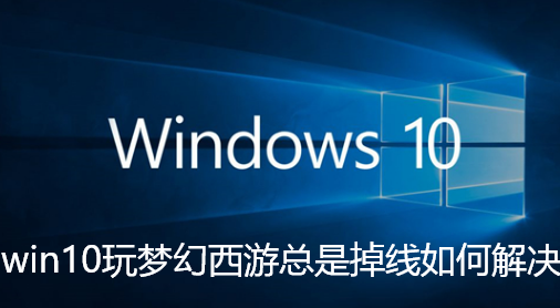 win10玩梦幻西游总是掉线如何解决-win10梦幻西游总是掉线解决技巧