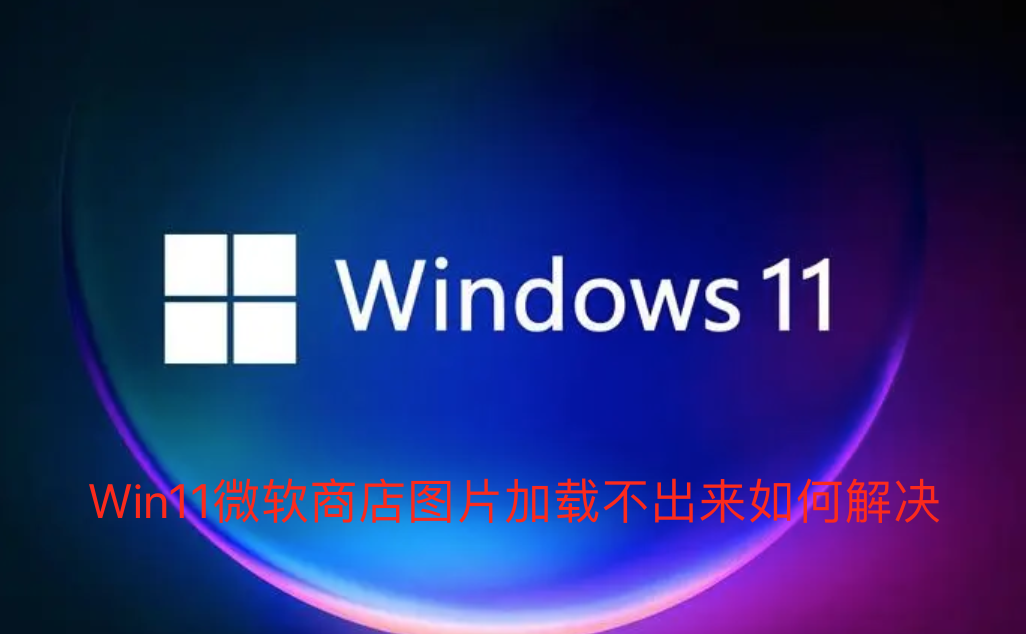 Win11微软商店图片加载不出来如何解决-Win11微软商店图片加载不出来的解决方法
