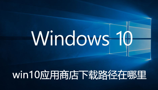 win10应用商店下载路径在哪里-win10应用商店下载路径位置分享
