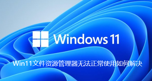 Win11文件资源管理器无法正常使用如何解决-Win11文件资源管理器无法正常使用解决技巧