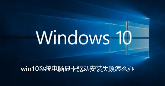 win10系统电脑显卡驱动安装失败怎么办-win10系统电脑显卡驱动安装失败解决技巧