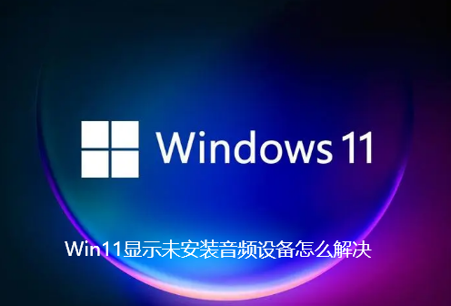 Win11显示未安装音频设备怎么解决-win11电脑检测找不到声音设备解决教程