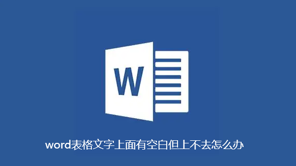word表格文字上面有空白但上不去怎么办-word表格文字上面有空白但上不去解决技巧