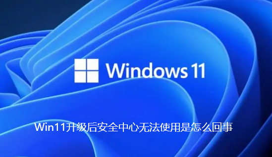 Win11升级后安全中心无法使用是怎么回事-Win11升级后安全中心无法使用的教程