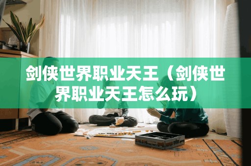 剑侠世界职业天王(剑侠世界职业天王怎么玩)