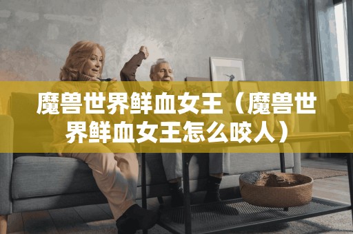 魔兽世界鲜血女王(魔兽世界鲜血女王怎么咬人)