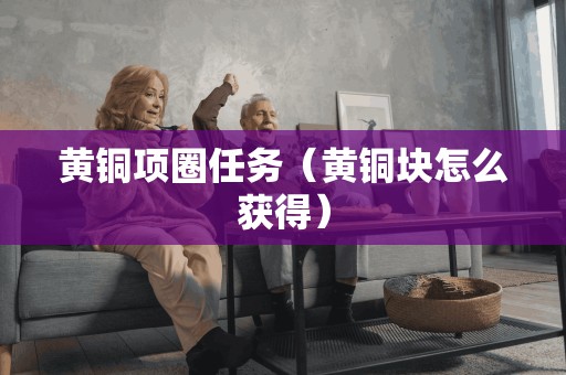 黄铜项圈任务(黄铜块怎么获得)