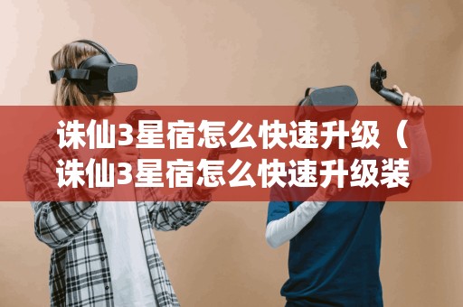 诛仙3星宿怎么快速升级(诛仙3星宿怎么快速升级装备)