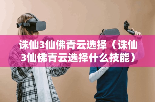 诛仙3仙佛青云选择(诛仙3仙佛青云选择什么技能)