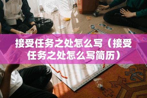 接受任务之处怎么写(接受任务之处怎么写简历)
