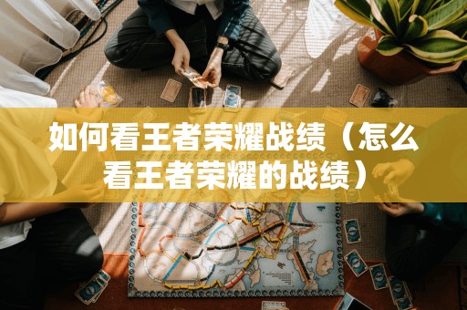 如何看王者荣耀战绩(怎么看王者荣耀的战绩)