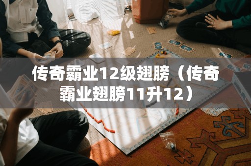 升级至12级的传奇霸业翅膀(传奇霸业翅膀11升12)