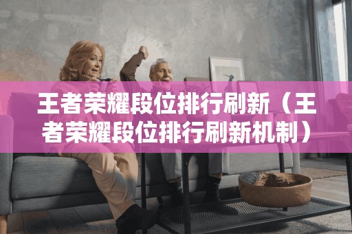 王者荣耀段位排行刷新(王者荣耀段位排行刷新机制)