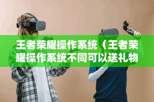 王者荣耀操作系统的用户是否可以互相送礼物?