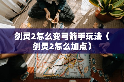 如何在剑灵2中转换为弓箭手(如何进行技能点分配)