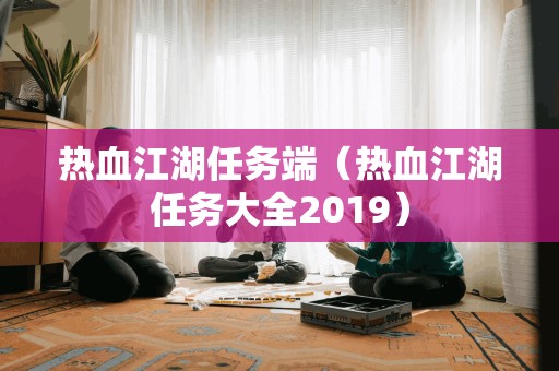 热血江湖任务端(热血江湖任务大全2019)