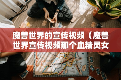 魔兽世界的宣传视频(魔兽世界宣传视频那个血精灵女)