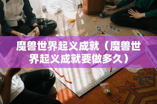 魔兽世界起义成就(魔兽世界起义成就要做多久)