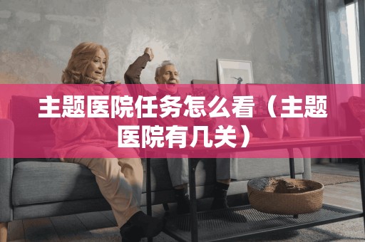 主题医院任务怎么看(主题医院有几关)