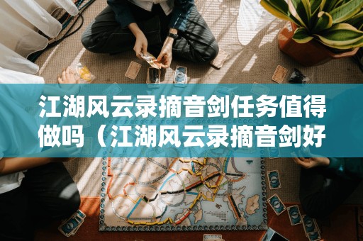 江湖风云录摘音剑任务值得做吗(江湖风云录摘音剑好还是东皇剑好)