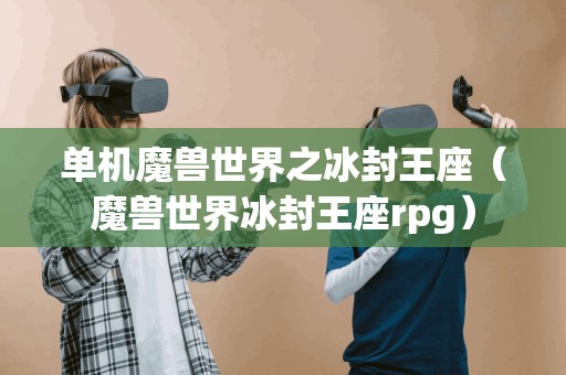 重新表述的标题为:探索冰封王座的单机魔兽世界(魔兽世界冰封王座rpg)