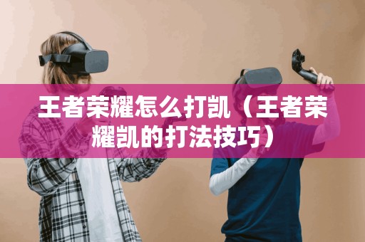 如何在王者荣耀中击败凯(凯的战斗技巧攻略)