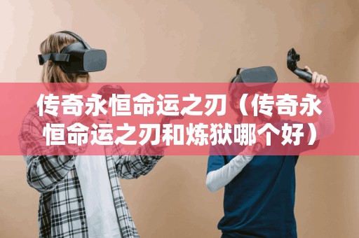 传奇永恒命运之刃（传奇永恒命运之刃和炼狱哪个好）