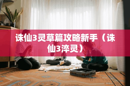 诛仙3灵草篇攻略新手(诛仙3淬灵)