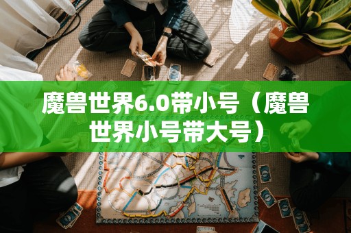 魔兽世界6.0带小号(魔兽世界小号带大号)
