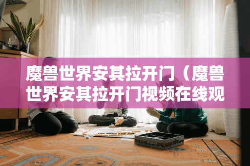 魔兽世界安其拉开门(魔兽世界安其拉开门视频在线观看)