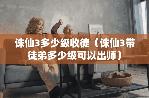 诛仙3多少级收徒(诛仙3带徒弟多少级可以出师)