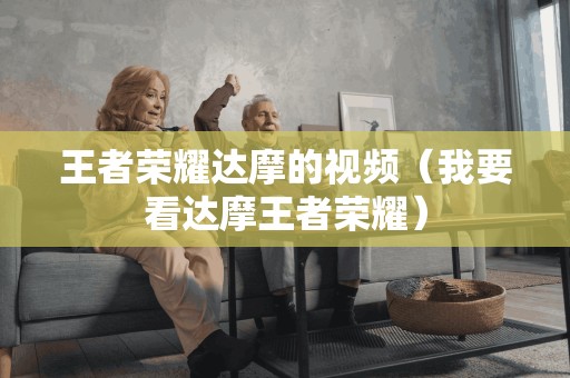 王者荣耀达摩的视频(我要看达摩王者荣耀)