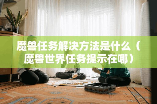 寻找魔兽任务解决方案的方法(如何找到魔兽世界的任务提示)