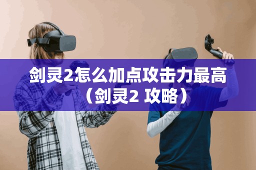 剑灵2攻略:如何最大化加点攻击力